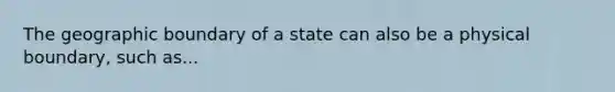 The geographic boundary of a state can also be a physical boundary, such as...