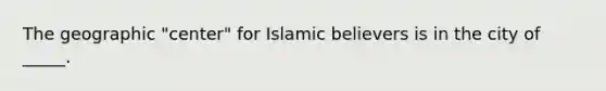 The geographic "center" for Islamic believers is in the city of _____.