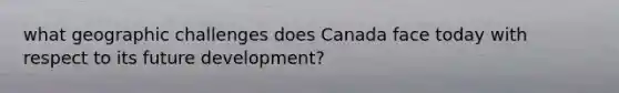 what geographic challenges does Canada face today with respect to its future development?