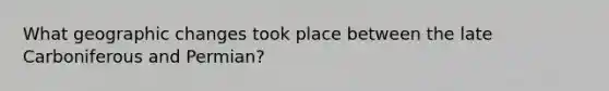 What geographic changes took place between the late Carboniferous and Permian?