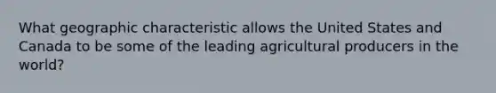 What geographic characteristic allows the United States and Canada to be some of the leading agricultural producers in the world?