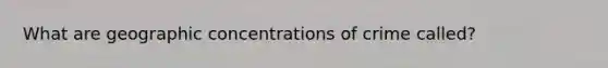 What are geographic concentrations of crime called?