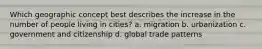 Which geographic concept best describes the increase in the number of people living in cities? a. migration b. urbanization c. government and citizenship d. global trade patterns