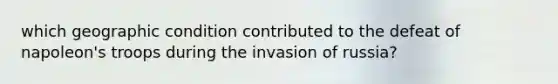 which geographic condition contributed to the defeat of napoleon's troops during the invasion of russia?