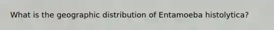 What is the geographic distribution of Entamoeba histolytica?