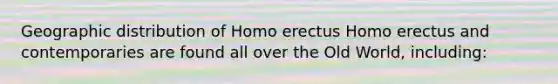 Geographic distribution of Homo erectus Homo erectus and contemporaries are found all over the Old World, including: