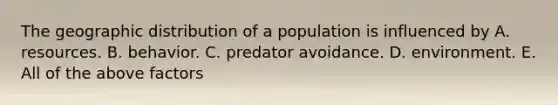 The geographic distribution of a population is influenced by A. resources. B. behavior. C. predator avoidance. D. environment. E. All of the above factors