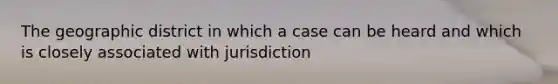 The geographic district in which a case can be heard and which is closely associated with jurisdiction