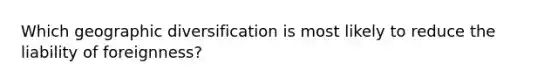 Which geographic diversification is most likely to reduce the liability of foreignness?