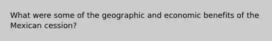 What were some of the geographic and economic benefits of the Mexican cession?