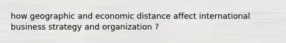 how geographic and economic distance affect international business strategy and organization ?