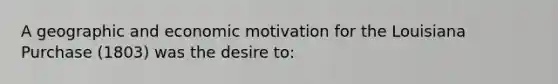 A geographic and economic motivation for the Louisiana Purchase (1803) was the desire to: