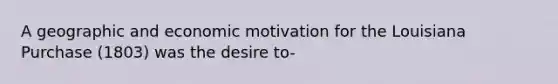 A geographic and economic motivation for the Louisiana Purchase (1803) was the desire to-