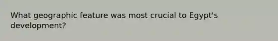What geographic feature was most crucial to Egypt's development?