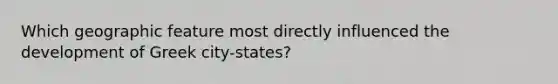 Which geographic feature most directly influenced the development of Greek city-states?