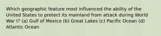 Which geographic feature most influenced the ability of the United States to protect its mainland from attack during World War I? (a) Gulf of Mexico (b) Great Lakes (c) Pacific Ocean (d) Atlantic Ocean