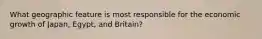 What geographic feature is most responsible for the economic growth of Japan, Egypt, and Britain?