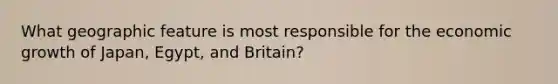 What geographic feature is most responsible for the economic growth of Japan, Egypt, and Britain?