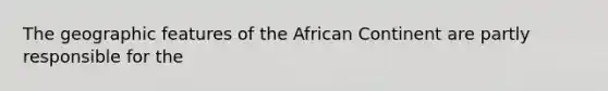 The geographic features of the African Continent are partly responsible for the