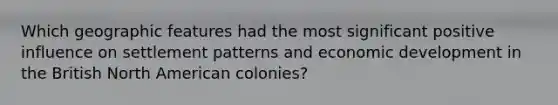 Which geographic features had the most significant positive influence on settlement patterns and economic development in the British North American colonies?