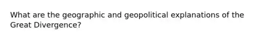 What are the geographic and geopolitical explanations of the Great Divergence?