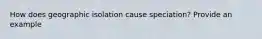 How does geographic isolation cause speciation? Provide an example