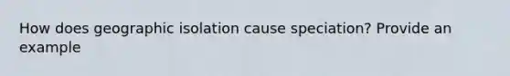 How does geographic isolation cause speciation? Provide an example