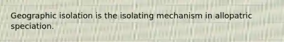 Geographic isolation is the isolating mechanism in allopatric speciation.