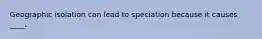 Geographic isolation can lead to speciation because it causes ____.