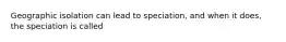 Geographic isolation can lead to speciation, and when it does, the speciation is called