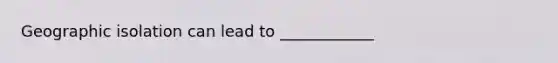 Geographic isolation can lead to ____________