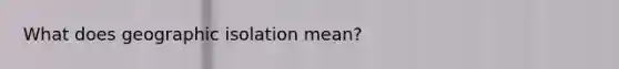 What does geographic isolation mean?