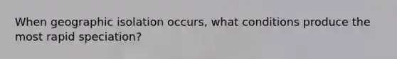 When geographic isolation occurs, what conditions produce the most rapid speciation?