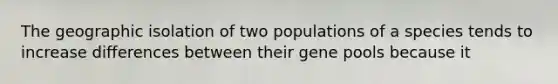 The geographic isolation of two populations of a species tends to increase differences between their gene pools because it