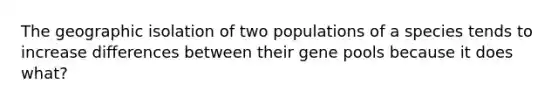 The geographic isolation of two populations of a species tends to increase differences between their gene pools because it does what?