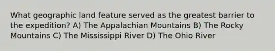 What geographic land feature served as the greatest barrier to the expedition? A) The Appalachian Mountains B) The Rocky Mountains C) The Mississippi River D) The Ohio River