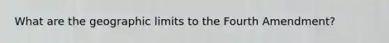 What are the geographic limits to the Fourth Amendment?