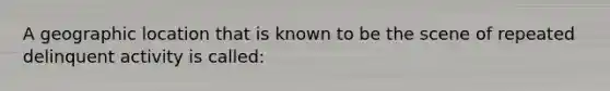 A geographic location that is known to be the scene of repeated delinquent activity is called: