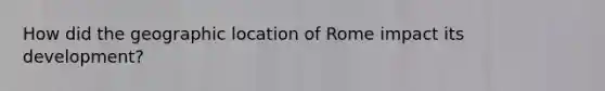 How did the geographic location of Rome impact its development?