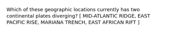 Which of these geographic locations currently has two continental plates diverging? [ MID-ATLANTIC RIDGE, EAST PACIFIC RISE, MARIANA TRENCH, EAST AFRICAN RIFT ]