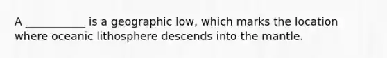 A ___________ is a geographic low, which marks the location where oceanic lithosphere descends into <a href='https://www.questionai.com/knowledge/kHR4HOnNY8-the-mantle' class='anchor-knowledge'>the mantle</a>.