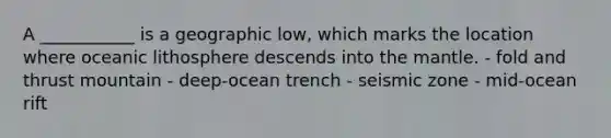 A ___________ is a geographic low, which marks the location where oceanic lithosphere descends into the mantle. - fold and thrust mountain - deep-ocean trench - seismic zone - mid-ocean rift