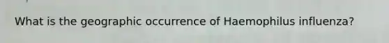 What is the geographic occurrence of Haemophilus influenza?