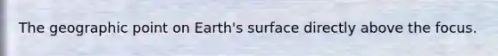 The geographic point on Earth's surface directly above the focus.