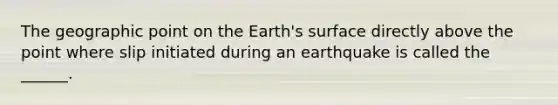 The geographic point on the Earth's surface directly above the point where slip initiated during an earthquake is called the ______.