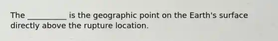 The __________ is the geographic point on the Earth's surface directly above the rupture location.