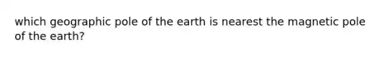 which geographic pole of the earth is nearest the magnetic pole of the earth?