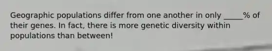 Geographic populations differ from one another in only _____% of their genes. In fact, there is more genetic diversity within populations than between!