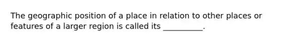 The geographic position of a place in relation to other places or features of a larger region is called its __________.