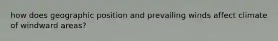 how does geographic position and prevailing winds affect climate of windward areas?